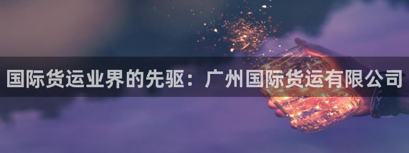 尊龙凯时美金能提取吗：国际货运业界的先驱：广州国际货运有