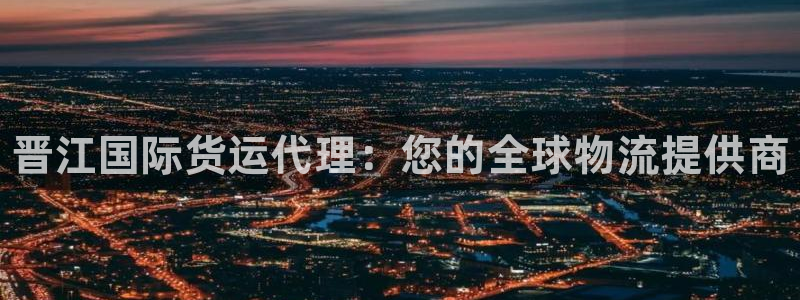 尊龙凯时平台入口：晋江国际货运代理：您的全球物流提供商
