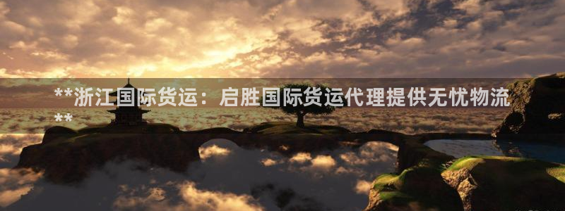 Z6尊龙凯时官方：**浙江国际货运：启胜国际货运代理提供