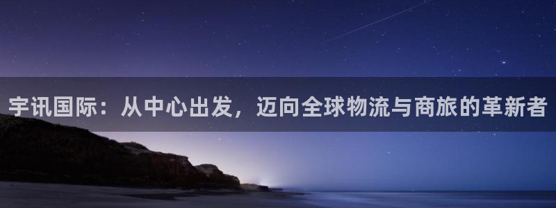 尊龙官网APP下载：宇讯国际：从中心出发，迈向全球物流与