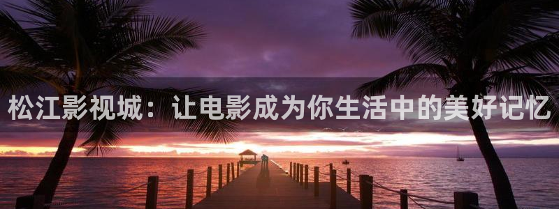 777米奇影视,：松江影视城：让电影成为你生活中的美好记忆