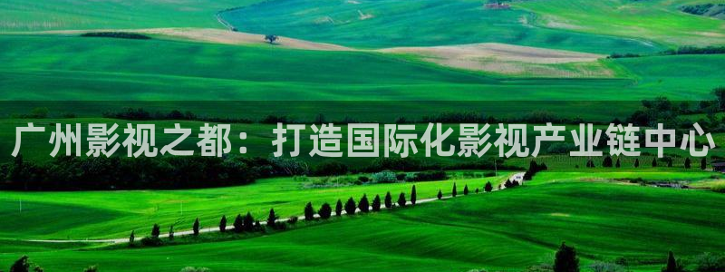 777米奇影视,：广州影视之都：打造国际化影视产业链中心