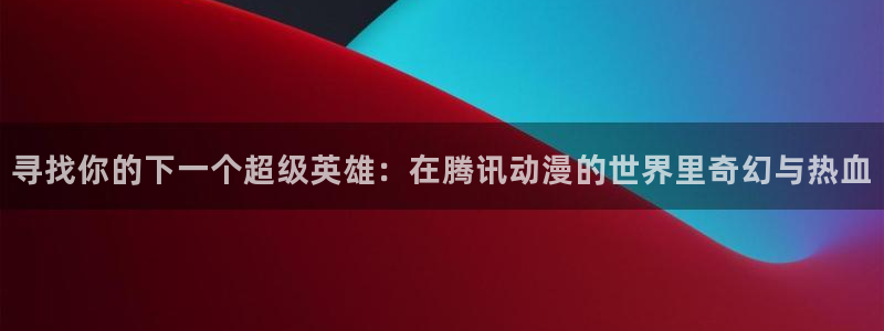 99米奇影院：寻找你的下一个超级英雄：在腾讯动漫的世界里奇幻与热血